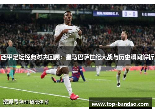 西甲足坛经典对决回顾：皇马巴萨世纪大战与历史瞬间解析