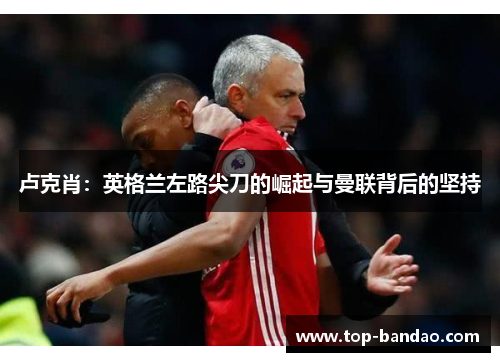 卢克肖：英格兰左路尖刀的崛起与曼联背后的坚持