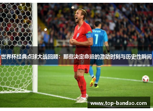 世界杯经典点球大战回顾：那些决定命运的激动时刻与历史性瞬间