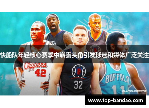 快船队年轻核心赛季中崭露头角引发球迷和媒体广泛关注