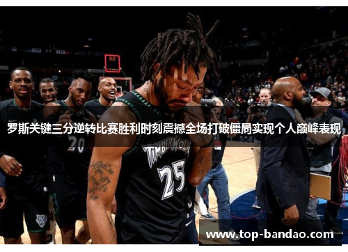 罗斯关键三分逆转比赛胜利时刻震撼全场打破僵局实现个人巅峰表现