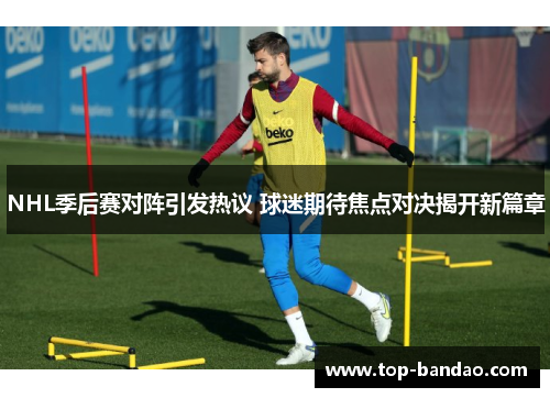 NHL季后赛对阵引发热议 球迷期待焦点对决揭开新篇章