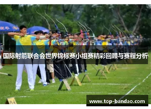 国际射箭联合会世界锦标赛小组赛精彩回顾与赛程分析