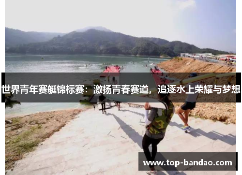 世界青年赛艇锦标赛：激扬青春赛道，追逐水上荣耀与梦想
