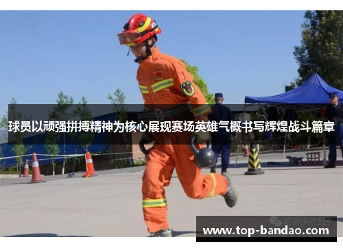 球员以顽强拼搏精神为核心展现赛场英雄气概书写辉煌战斗篇章