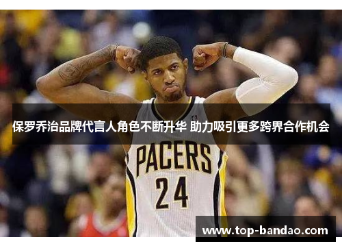 保罗乔治品牌代言人角色不断升华 助力吸引更多跨界合作机会