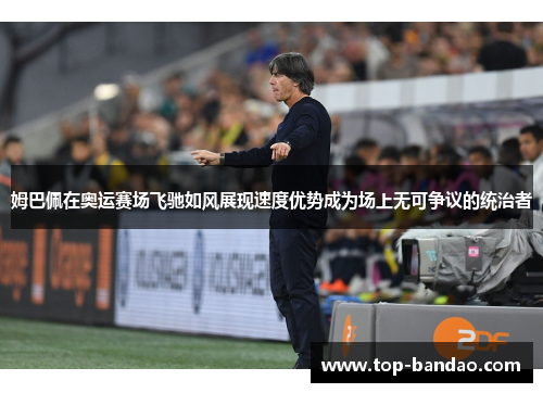 姆巴佩在奥运赛场飞驰如风展现速度优势成为场上无可争议的统治者