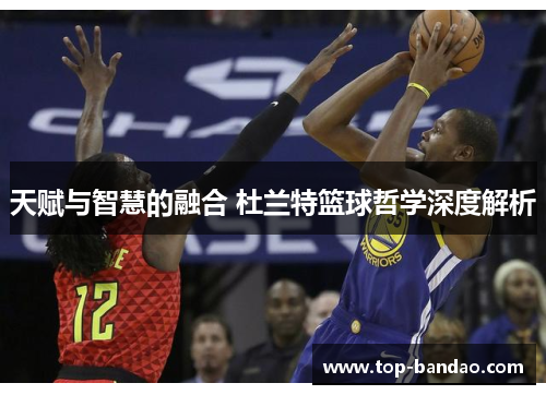 天赋与智慧的融合 杜兰特篮球哲学深度解析