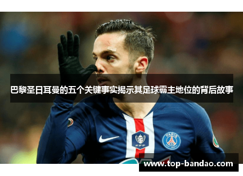 巴黎圣日耳曼的五个关键事实揭示其足球霸主地位的背后故事