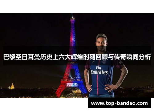 巴黎圣日耳曼历史上六大辉煌时刻回顾与传奇瞬间分析