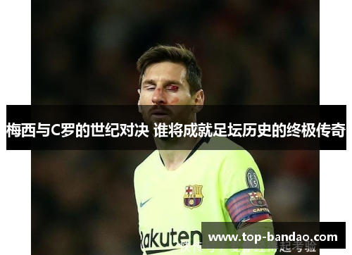 梅西与C罗的世纪对决 谁将成就足坛历史的终极传奇