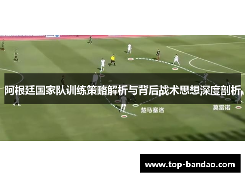 阿根廷国家队训练策略解析与背后战术思想深度剖析