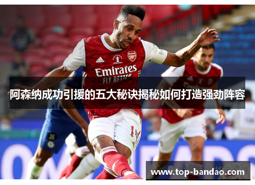 阿森纳成功引援的五大秘诀揭秘如何打造强劲阵容