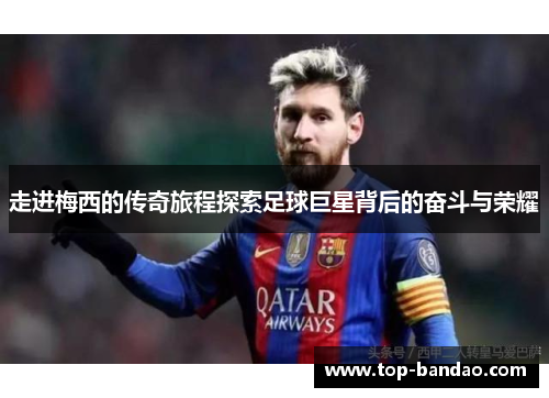 走进梅西的传奇旅程探索足球巨星背后的奋斗与荣耀