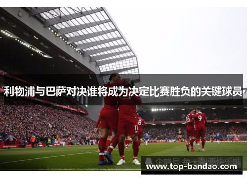 利物浦与巴萨对决谁将成为决定比赛胜负的关键球员