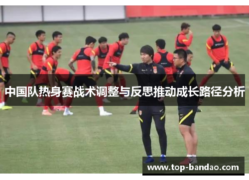 中国队热身赛战术调整与反思推动成长路径分析
