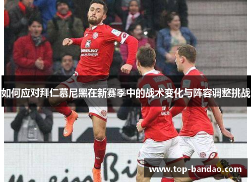 如何应对拜仁慕尼黑在新赛季中的战术变化与阵容调整挑战