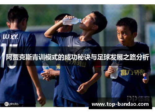 阿贾克斯青训模式的成功秘诀与足球发展之路分析