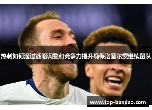 热刺如何通过战略调整和竞争力提升确保洛塞尔索继续留队