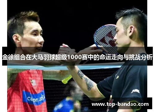 金徐组合在大马羽球超级1000赛中的命运走向与挑战分析