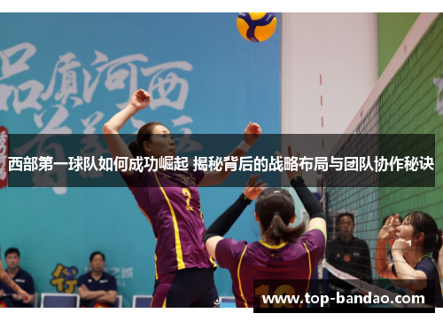 西部第一球队如何成功崛起 揭秘背后的战略布局与团队协作秘诀