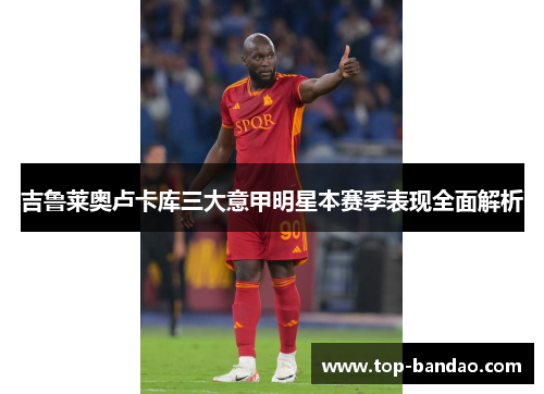 吉鲁莱奥卢卡库三大意甲明星本赛季表现全面解析