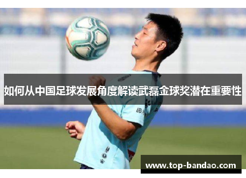 如何从中国足球发展角度解读武磊金球奖潜在重要性