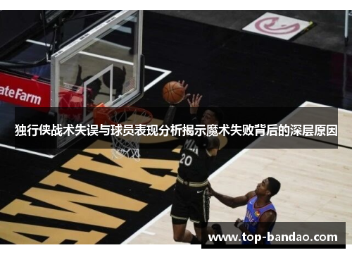 独行侠战术失误与球员表现分析揭示魔术失败背后的深层原因
