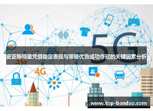 皮亚斯特里凭借稳定表现与策略优势成功夺冠的关键因素分析