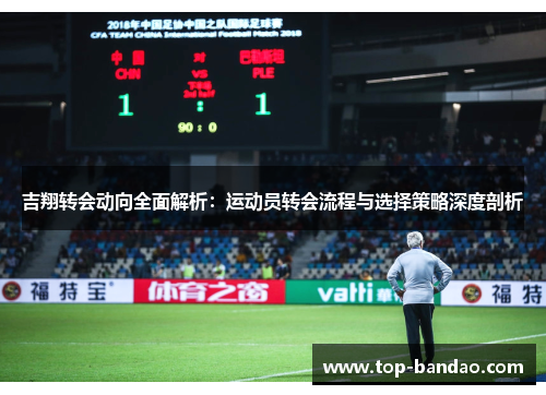 吉翔转会动向全面解析：运动员转会流程与选择策略深度剖析
