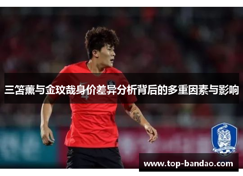 三笘薰与金玟哉身价差异分析背后的多重因素与影响