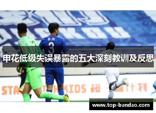 申花低级失误暴露的五大深刻教训及反思
