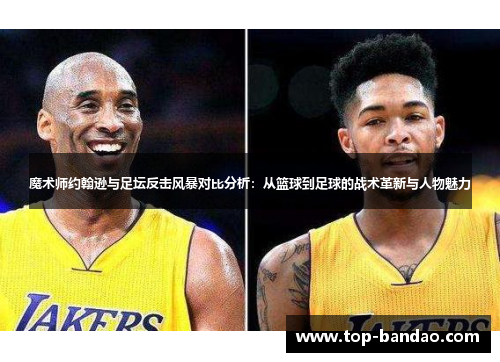 魔术师约翰逊与足坛反击风暴对比分析：从篮球到足球的战术革新与人物魅力