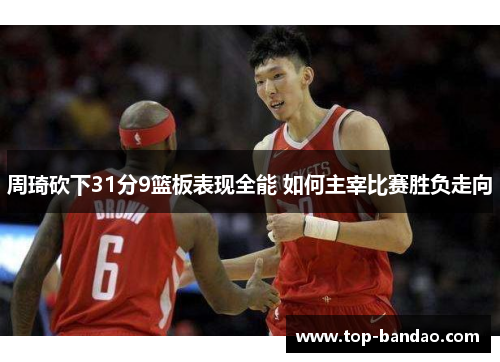 周琦砍下31分9篮板表现全能 如何主宰比赛胜负走向