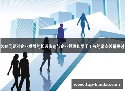 欠薪问题对企业发展的长远影响与企业管理和员工士气的紧密关系探讨