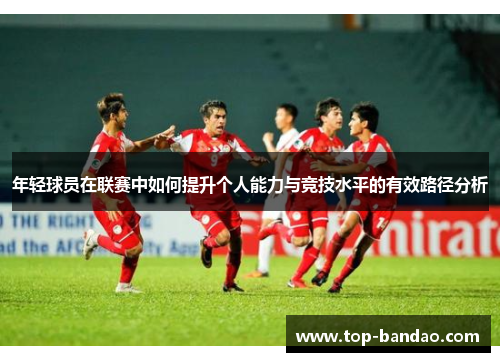年轻球员在联赛中如何提升个人能力与竞技水平的有效路径分析