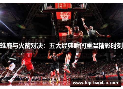 雄鹿与火箭对决：五大经典瞬间重温精彩时刻