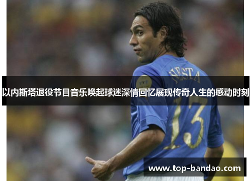 以内斯塔退役节目音乐唤起球迷深情回忆展现传奇人生的感动时刻