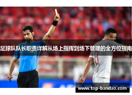 足球队队长职责详解从场上指挥到场下管理的全方位指南