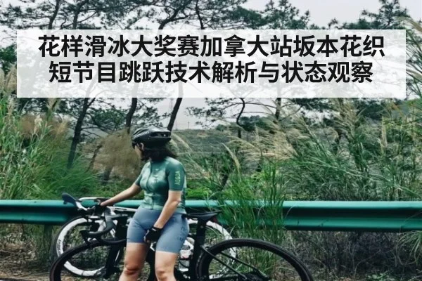 花样滑冰大奖赛加拿大站坂本花织短节目跳跃技术解析与状态观察