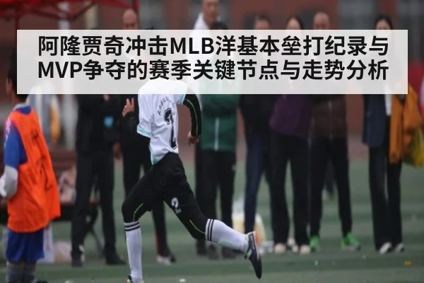 阿隆贾奇冲击MLB洋基本垒打纪录与MVP争夺的赛季关键节点与走势分析