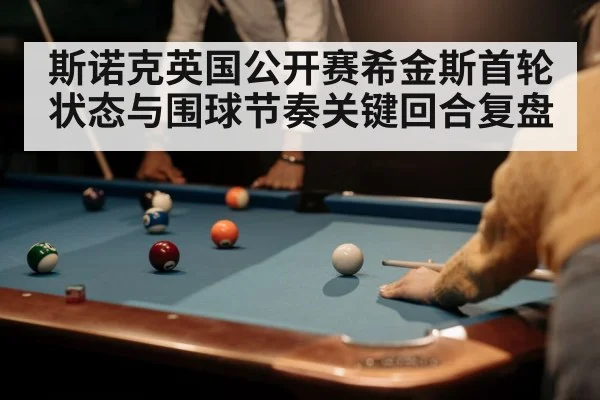 斯诺克英国公开赛希金斯首轮状态与围球节奏关键回合复盘