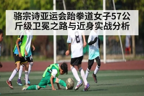 骆宗诗亚运会跆拳道女子57公斤级卫冕之路与近身实战分析