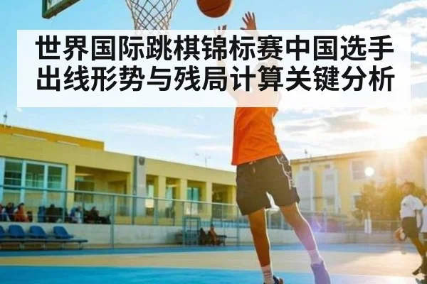 世界国际跳棋锦标赛中国选手出线形势与残局计算关键分析