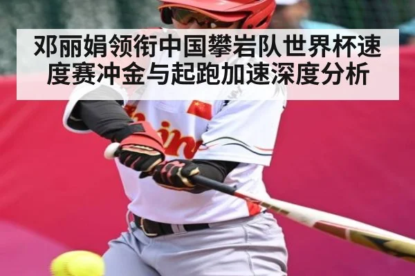 邓丽娟领衔中国攀岩队世界杯速度赛冲金与起跑加速深度分析