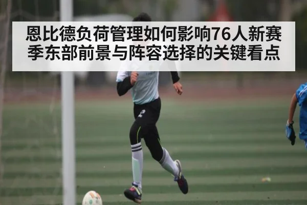 恩比德负荷管理如何影响76人新赛季东部前景与阵容选择的关键看点