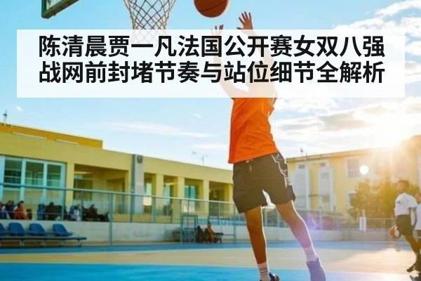 陈清晨贾一凡法国公开赛女双八强战网前封堵节奏与站位细节全解析