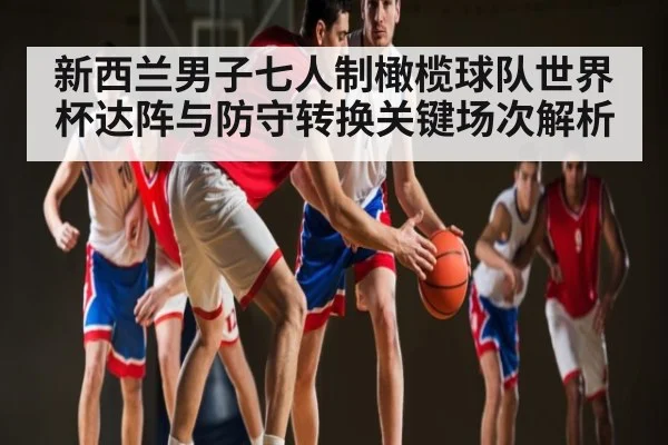 新西兰男子七人制橄榄球队世界杯达阵与防守转换关键场次解析